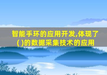 智能手环的应用开发,体现了( )的数据采集技术的应用